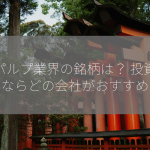 紙パルプ業界の銘柄は？ 投資するならどの会社がおすすめ？